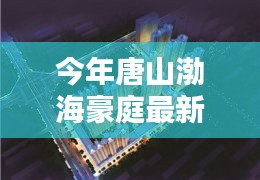 唐山渤海豪庭最新價(jià)格與科技智能新居，未來居住新紀(jì)元開啟