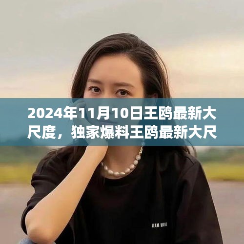 獨家揭秘，王鷗2024年11月10日最新大尺度動態(tài)，震撼登場！