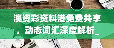 澳資彩資料港免費(fèi)共享，動(dòng)態(tài)詞匯深度解析_內(nèi)置HLY632.14版本