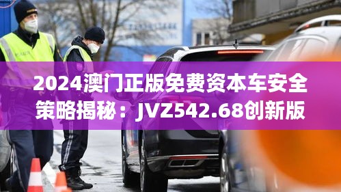 2024澳門(mén)正版免費(fèi)資本車(chē)安全策略揭秘：JVZ542.68創(chuàng)新版解析