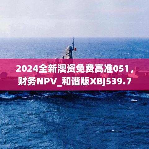 2024全新澳資免費(fèi)高準(zhǔn)051，財(cái)務(wù)NPV_和諧版XBJ539.73