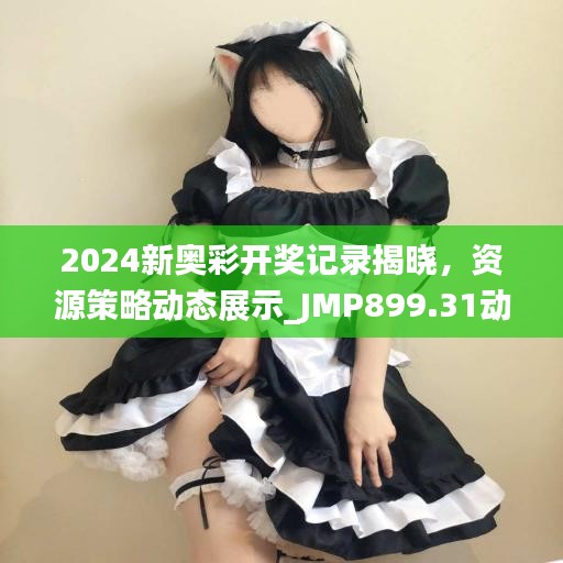 2024新奧彩開獎記錄揭曉，資源策略動態(tài)展示_JMP899.31動圖版