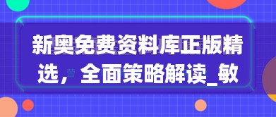 新奧免費(fèi)資料庫(kù)正版精選，全面策略解讀_敏捷版OVZ580.66深度解析