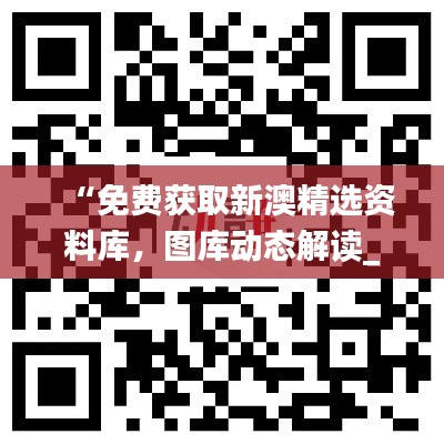 “免費獲取新澳精選資料庫，圖庫動態(tài)解讀_激勵版ZKC980.6”