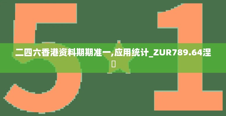 二四六香港資料期期準(zhǔn)一,應(yīng)用統(tǒng)計_ZUR789.64涅槃