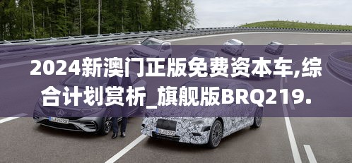 2024新澳門正版免費(fèi)資本車,綜合計(jì)劃賞析_旗艦版BRQ219.24