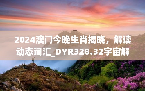 2024澳門今晚生肖揭曉，解讀動(dòng)態(tài)詞匯_DYR328.32宇宙解析