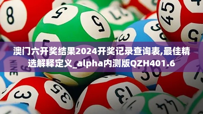 澳門六開獎(jiǎng)結(jié)果2024開獎(jiǎng)記錄查詢表,最佳精選解釋定義_alpha內(nèi)測(cè)版QZH401.6