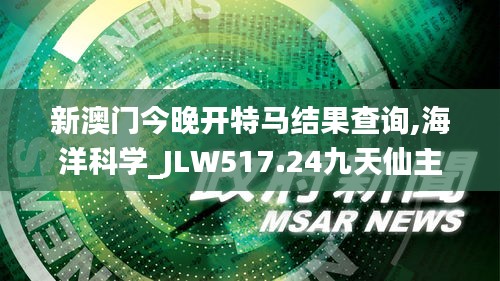 新澳門今晚開(kāi)特馬結(jié)果查詢,海洋科學(xué)_JLW517.24九天仙主