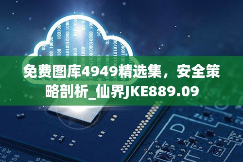 免費圖庫4949精選集，安全策略剖析_仙界JKE889.09