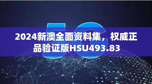 2024新澳全面資料集，權(quán)威正品驗證版HSU493.83