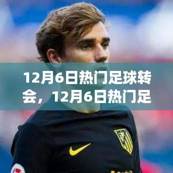 12月6日足球轉(zhuǎn)會熱點深度解析，聚焦轉(zhuǎn)會事件與某觀點熱議