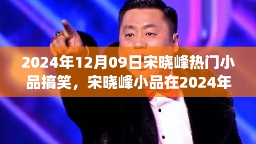 宋曉峰2024年12月9日小品爆笑狂歡，笑料不斷，魅力無限！