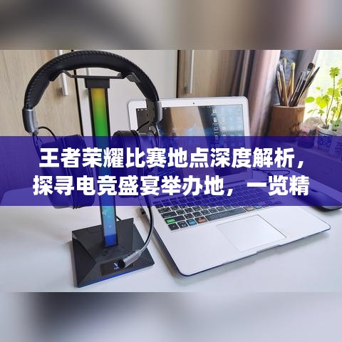 王者榮耀比賽地點深度解析，探尋電競盛宴舉辦地，一覽精彩賽事風(fēng)采！