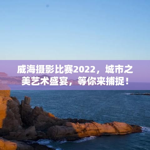 威海攝影比賽2022，城市之美藝術(shù)盛宴，等你來捕捉！