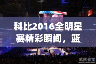 科比2016全明星賽精彩瞬間，籃球傳奇永垂不朽的圖片回顧