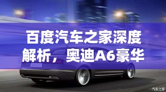 百度汽車之家深度解析，奧迪A6豪華與科技完美融合