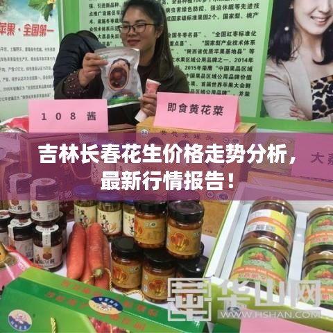 吉林長春花生價格走勢分析，最新行情報告！