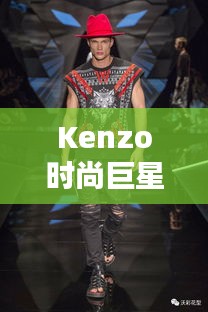 Kenzo時(shí)尚巨星，引領(lǐng)潮流的璀璨之星閃耀時(shí)尚界