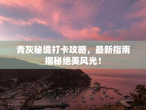 青灰秘境打卡攻略，最新指南揭秘絕美風(fēng)光！