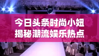 今日頭條時尚小妞揭秘潮流娛樂熱點，新篇章開啟！