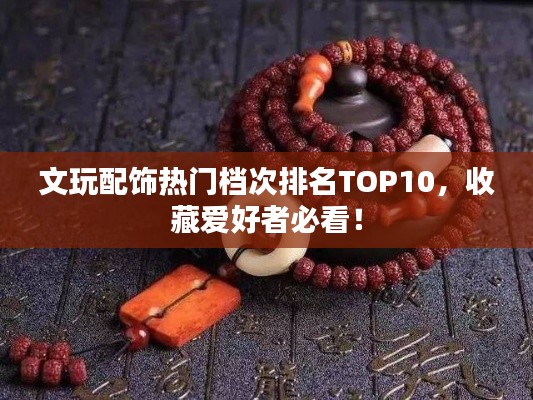 文玩配飾熱門檔次排名TOP10，收藏愛好者必看！