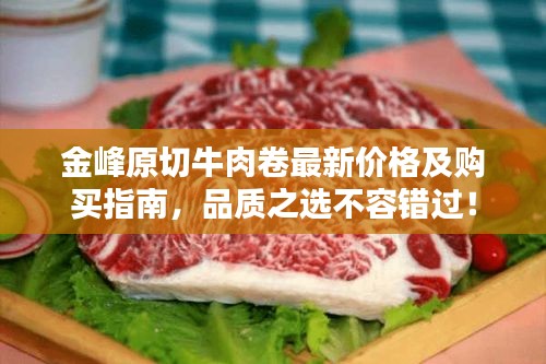 金峰原切牛肉卷最新價格及購買指南，品質(zhì)之選不容錯過！