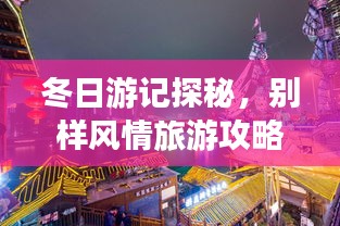 冬日游記探秘，別樣風(fēng)情旅游攻略大揭秘！