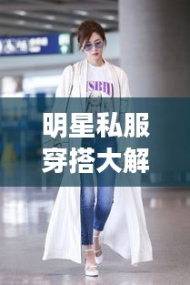 明星私服穿搭大解密，時(shí)尚啟示與個(gè)性風(fēng)采展現(xiàn)