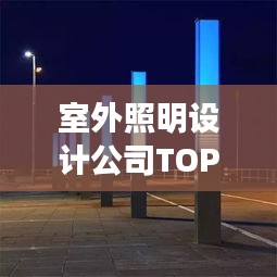 室外照明設(shè)計(jì)公司TOP榜，權(quán)威排名一網(wǎng)打盡