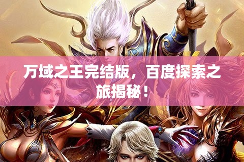 萬域之王完結(jié)版，百度探索之旅揭秘！