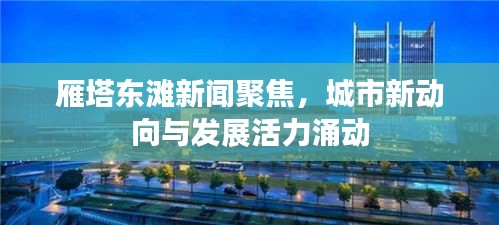 雁塔東灘新聞聚焦，城市新動向與發(fā)展活力涌動