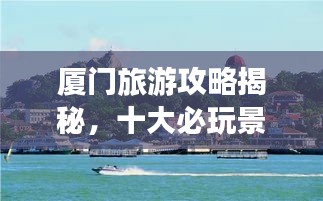 廈門旅游攻略揭秘，十大必玩景點(diǎn)的排名之旅！