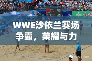 WWE沙依蘭賽場爭霸，榮耀與力量的巔峰對決！