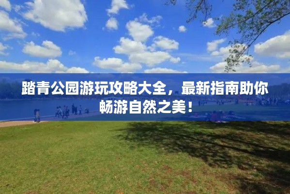 踏青公園游玩攻略大全，最新指南助你暢游自然之美！