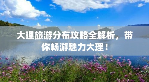 大理旅游分布攻略全解析，帶你暢游魅力大理！