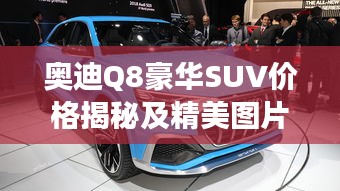 奧迪Q8豪華SUV價格揭秘及精美圖片，市場新星矚目登場！