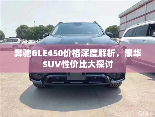 奔馳GLE450價(jià)格深度解析，豪華SUV性價(jià)比大探討