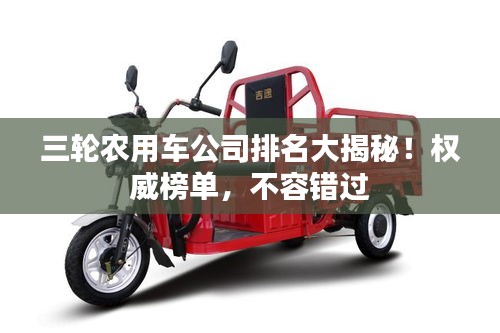 三輪農(nóng)用車公司排名大揭秘！權威榜單，不容錯過