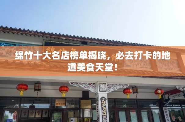 綿竹十大名店榜單揭曉，必去打卡的地道美食天堂！