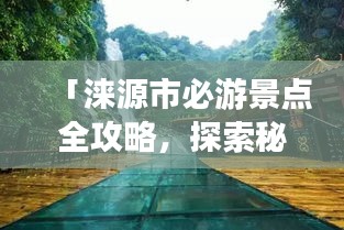 「淶源市必游景點(diǎn)全攻略，探索秘境之美！」