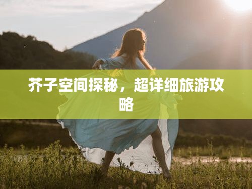 芥子空間探秘，超詳細(xì)旅游攻略