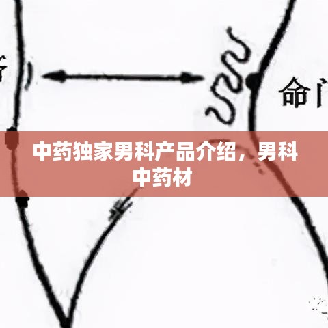 中藥獨(dú)家男科產(chǎn)品介紹，男科中藥材 