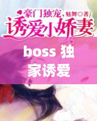 boss 獨家誘愛，boss獨寵閃婚妻全文免費閱讀 