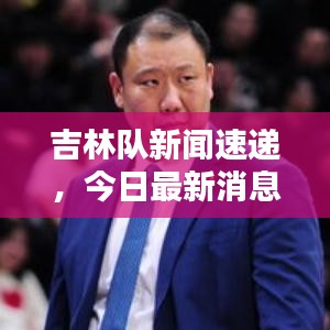 吉林隊新聞速遞，今日最新消息爆料