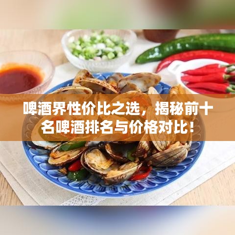 啤酒界性?xún)r(jià)比之選，揭秘前十名啤酒排名與價(jià)格對(duì)比！