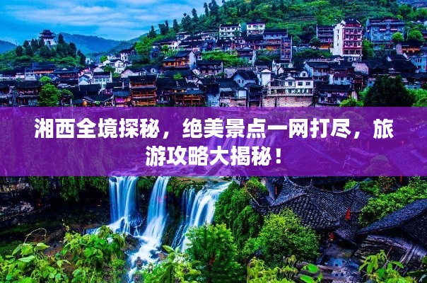 湘西全境探秘，絕美景點(diǎn)一網(wǎng)打盡，旅游攻略大揭秘！