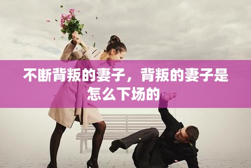 不斷背叛的妻子，背叛的妻子是怎么下場的 