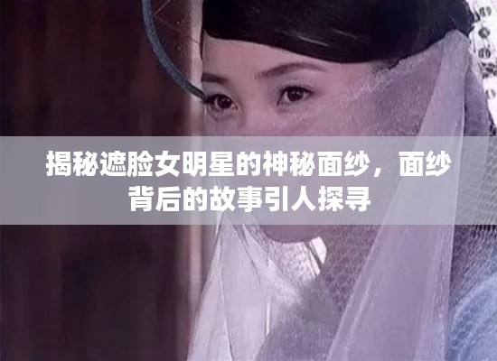 揭秘遮臉女明星的神秘面紗，面紗背后的故事引人探尋