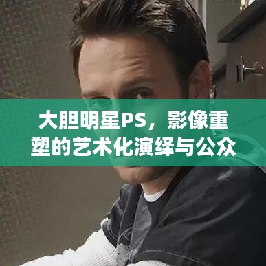 大膽明星PS，影像重塑的藝術(shù)化演繹與公眾解讀